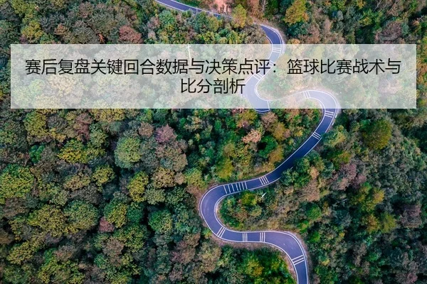 赛后复盘关键回合数据与决策点评：篮球比赛战术与比分剖析